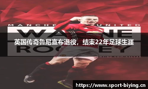 英国传奇鲁尼宣布退役，结束22年足球生涯