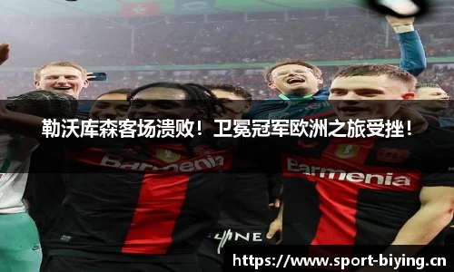 勒沃库森客场溃败！卫冕冠军欧洲之旅受挫！