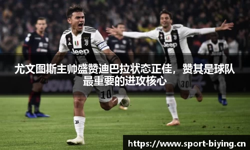 尤文图斯主帅盛赞迪巴拉状态正佳，赞其是球队最重要的进攻核心