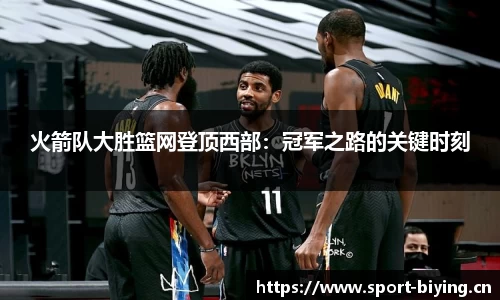 火箭队大胜篮网登顶西部：冠军之路的关键时刻