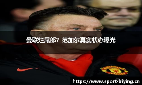 曼联烂尾郎？范加尔真实状态曝光
