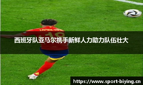 西班牙队亚马尔携手新鲜人力助力队伍壮大