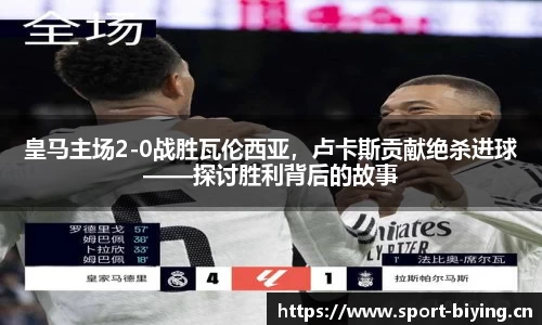 皇马主场2-0战胜瓦伦西亚，卢卡斯贡献绝杀进球——探讨胜利背后的故事