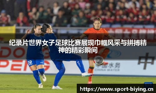 纪录片世界女子足球比赛展现巾帼风采与拼搏精神的精彩瞬间
