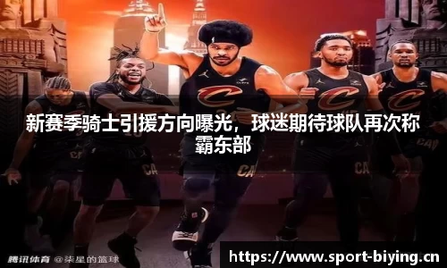 新赛季骑士引援方向曝光，球迷期待球队再次称霸东部
