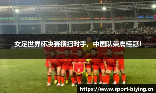 女足世界杯决赛横扫对手，中国队荣膺桂冠！