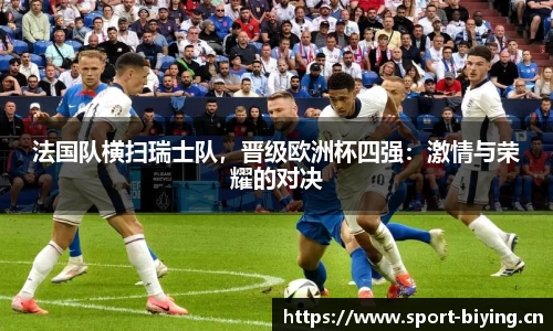 法国队横扫瑞士队，晋级欧洲杯四强：激情与荣耀的对决