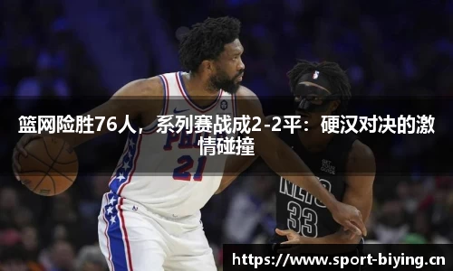 篮网险胜76人，系列赛战成2-2平：硬汉对决的激情碰撞
