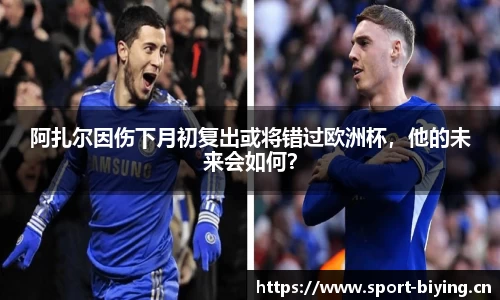 阿扎尔因伤下月初复出或将错过欧洲杯，他的未来会如何？