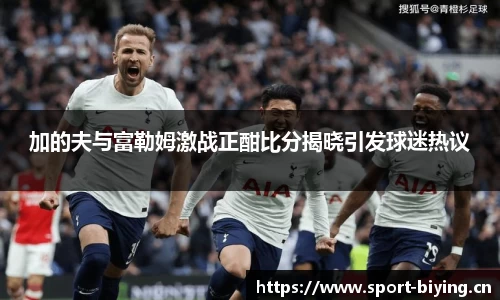 加的夫与富勒姆激战正酣比分揭晓引发球迷热议