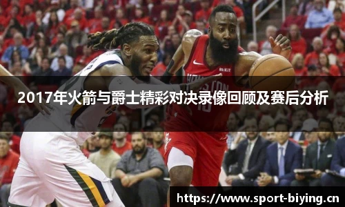 2017年火箭与爵士精彩对决录像回顾及赛后分析
