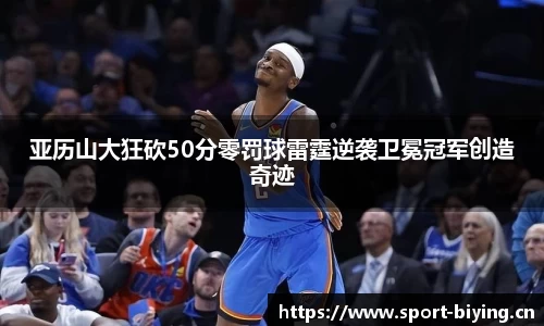 亚历山大狂砍50分零罚球雷霆逆袭卫冕冠军创造奇迹